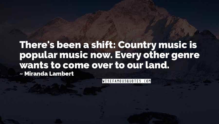 Miranda Lambert Quotes: There's been a shift: Country music is popular music now. Every other genre wants to come over to our land.