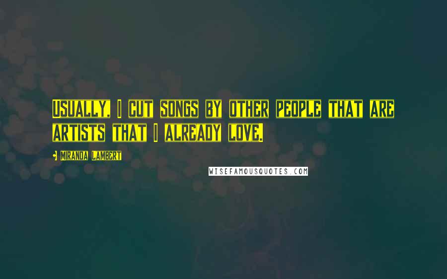Miranda Lambert Quotes: Usually, I cut songs by other people that are artists that I already love.