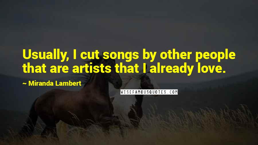 Miranda Lambert Quotes: Usually, I cut songs by other people that are artists that I already love.