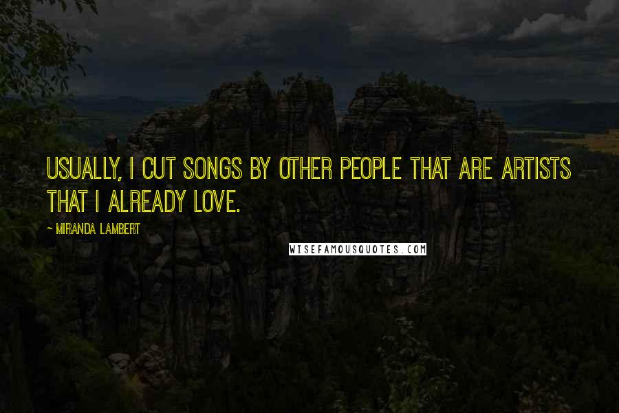 Miranda Lambert Quotes: Usually, I cut songs by other people that are artists that I already love.