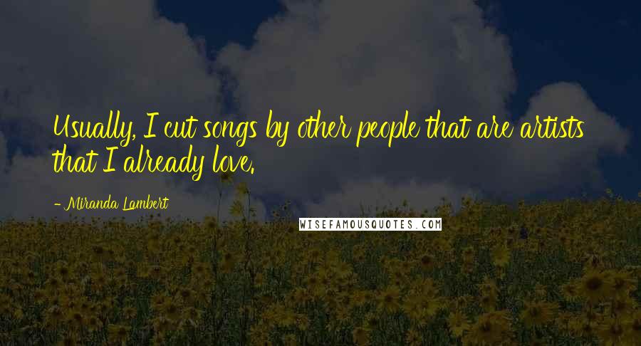 Miranda Lambert Quotes: Usually, I cut songs by other people that are artists that I already love.