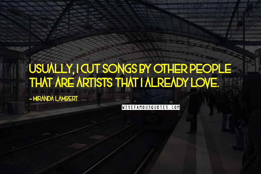 Miranda Lambert Quotes: Usually, I cut songs by other people that are artists that I already love.