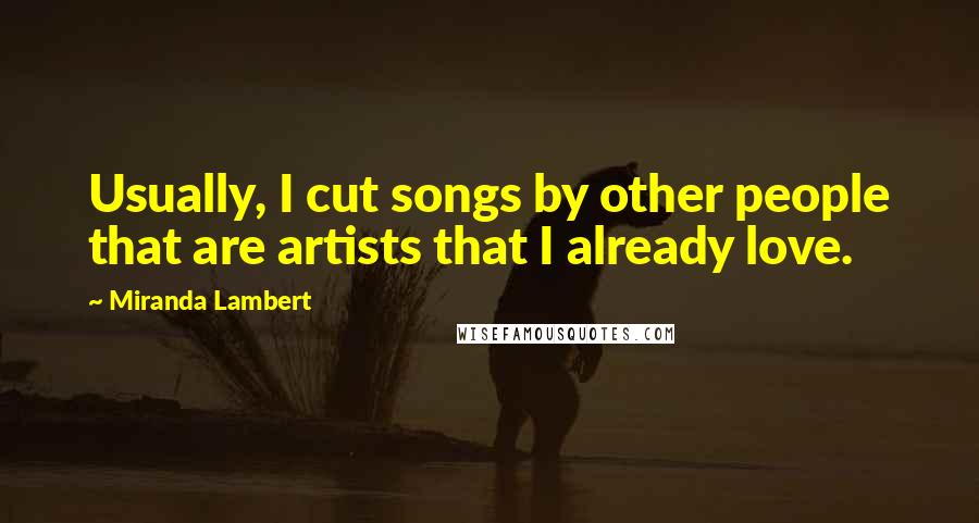 Miranda Lambert Quotes: Usually, I cut songs by other people that are artists that I already love.