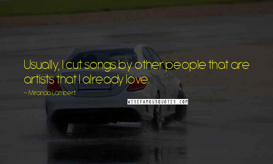Miranda Lambert Quotes: Usually, I cut songs by other people that are artists that I already love.