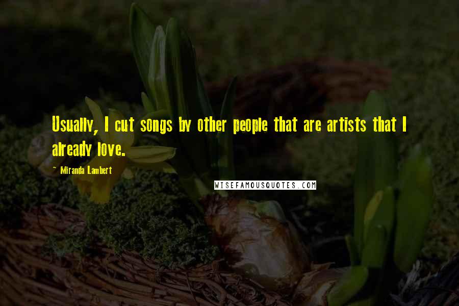 Miranda Lambert Quotes: Usually, I cut songs by other people that are artists that I already love.