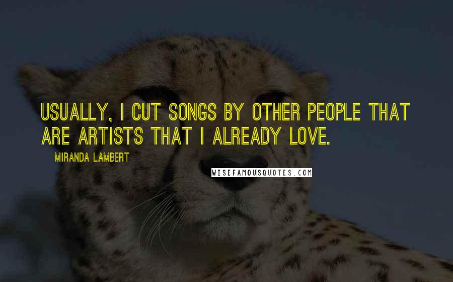 Miranda Lambert Quotes: Usually, I cut songs by other people that are artists that I already love.
