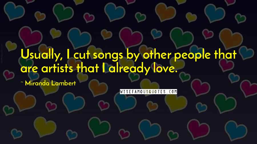 Miranda Lambert Quotes: Usually, I cut songs by other people that are artists that I already love.
