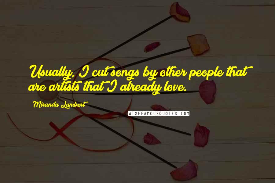 Miranda Lambert Quotes: Usually, I cut songs by other people that are artists that I already love.
