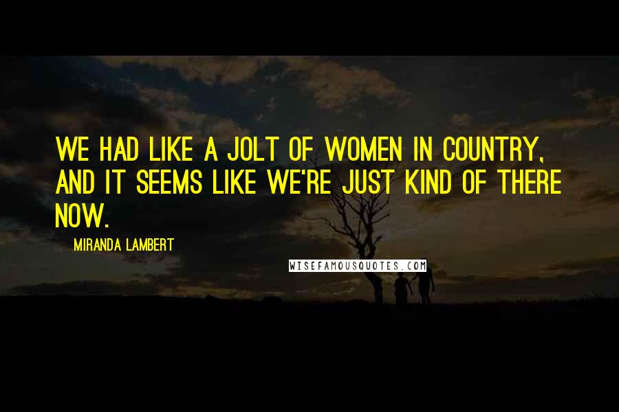 Miranda Lambert Quotes: We had like a jolt of women in country, and it seems like we're just kind of there now.