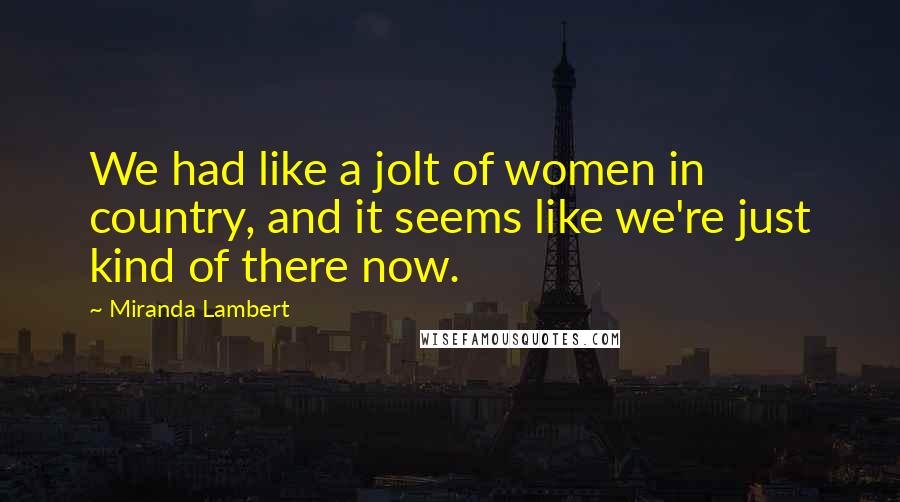 Miranda Lambert Quotes: We had like a jolt of women in country, and it seems like we're just kind of there now.