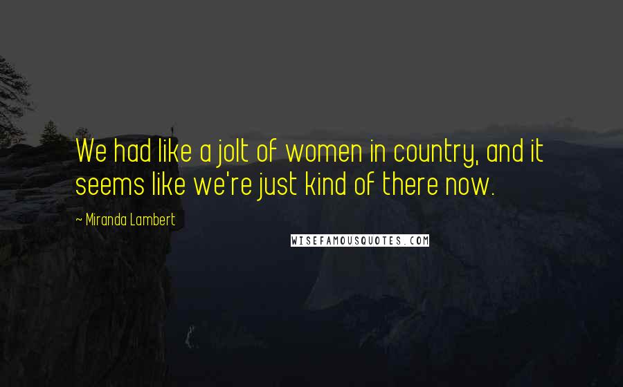 Miranda Lambert Quotes: We had like a jolt of women in country, and it seems like we're just kind of there now.