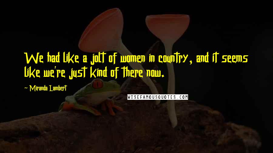 Miranda Lambert Quotes: We had like a jolt of women in country, and it seems like we're just kind of there now.