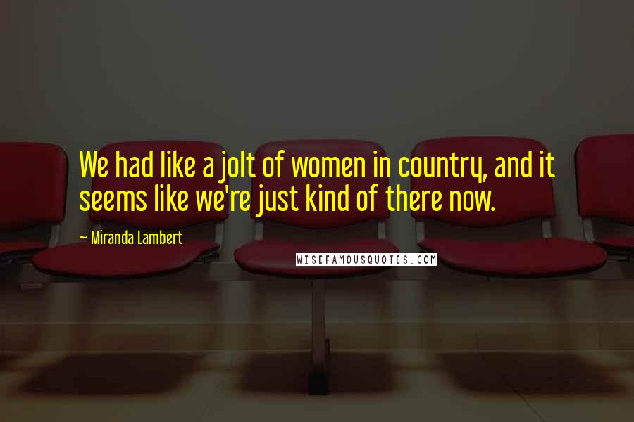 Miranda Lambert Quotes: We had like a jolt of women in country, and it seems like we're just kind of there now.