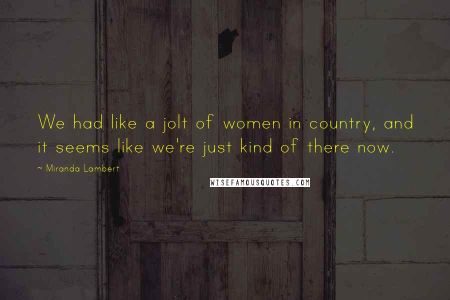 Miranda Lambert Quotes: We had like a jolt of women in country, and it seems like we're just kind of there now.