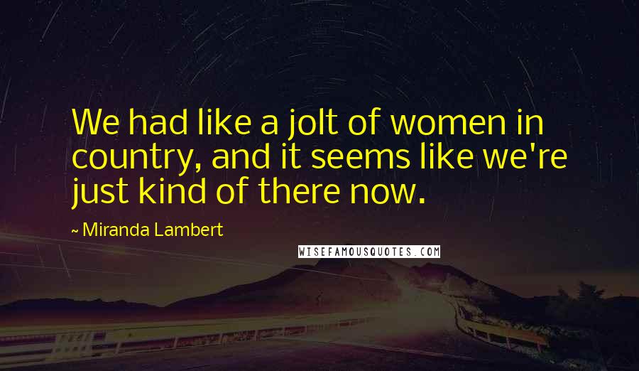 Miranda Lambert Quotes: We had like a jolt of women in country, and it seems like we're just kind of there now.