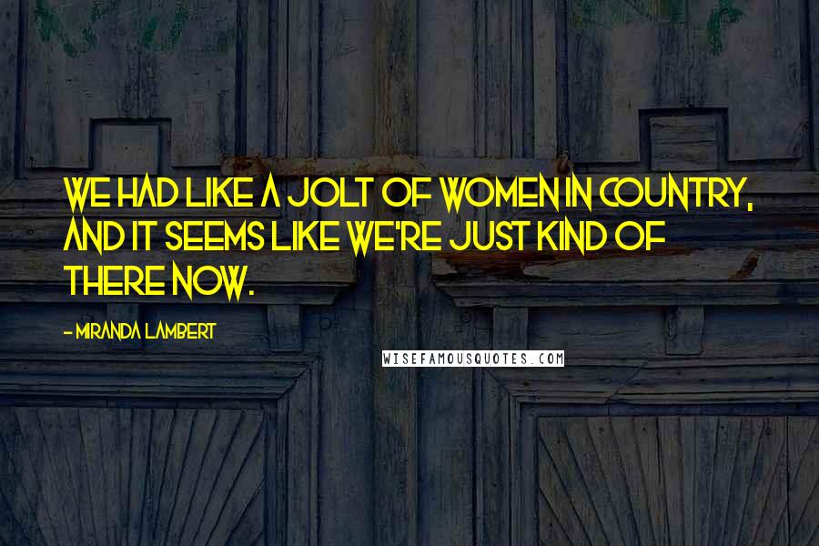 Miranda Lambert Quotes: We had like a jolt of women in country, and it seems like we're just kind of there now.