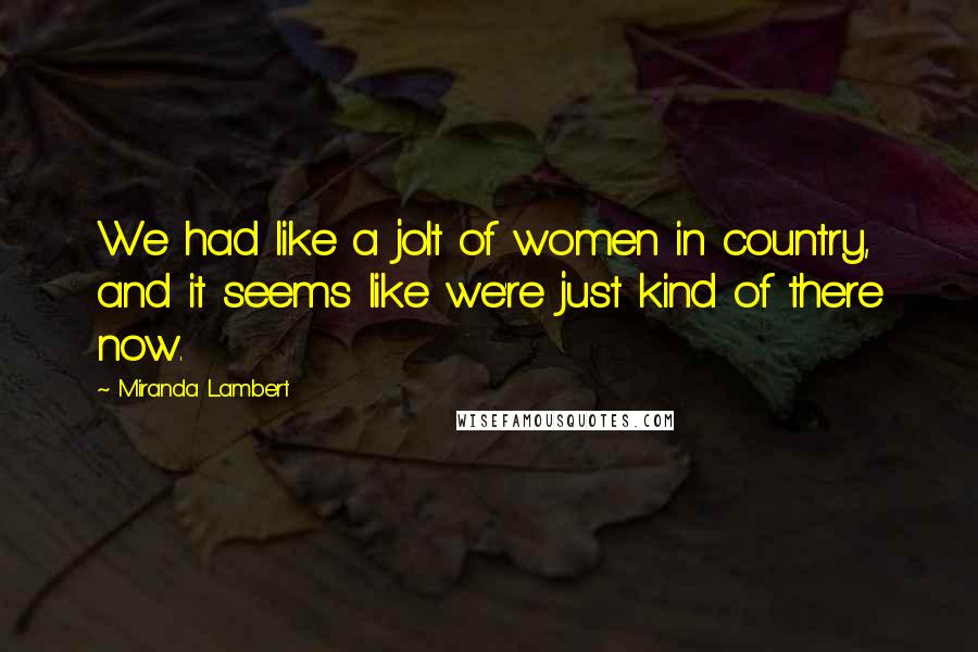 Miranda Lambert Quotes: We had like a jolt of women in country, and it seems like we're just kind of there now.