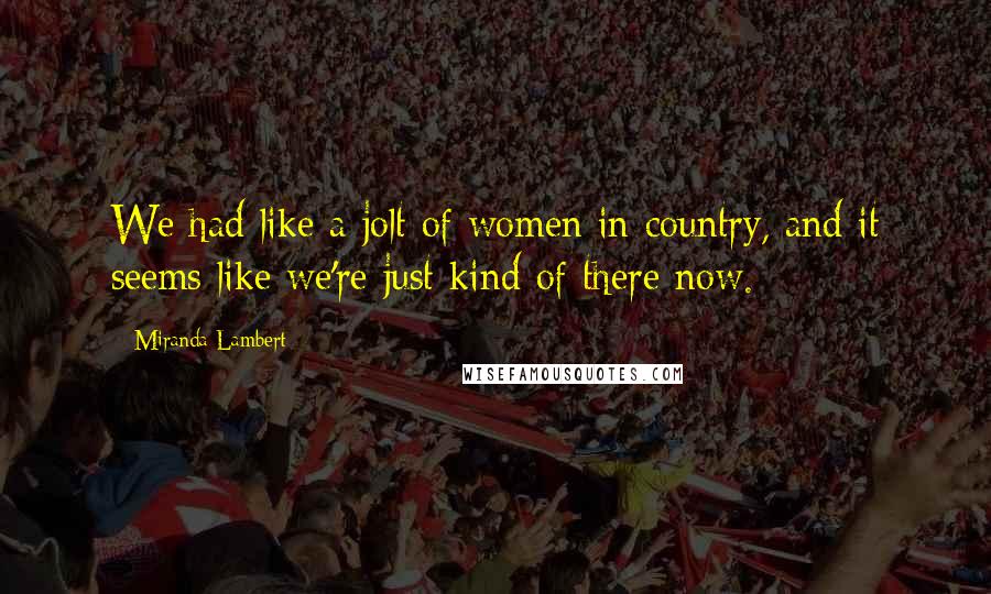 Miranda Lambert Quotes: We had like a jolt of women in country, and it seems like we're just kind of there now.