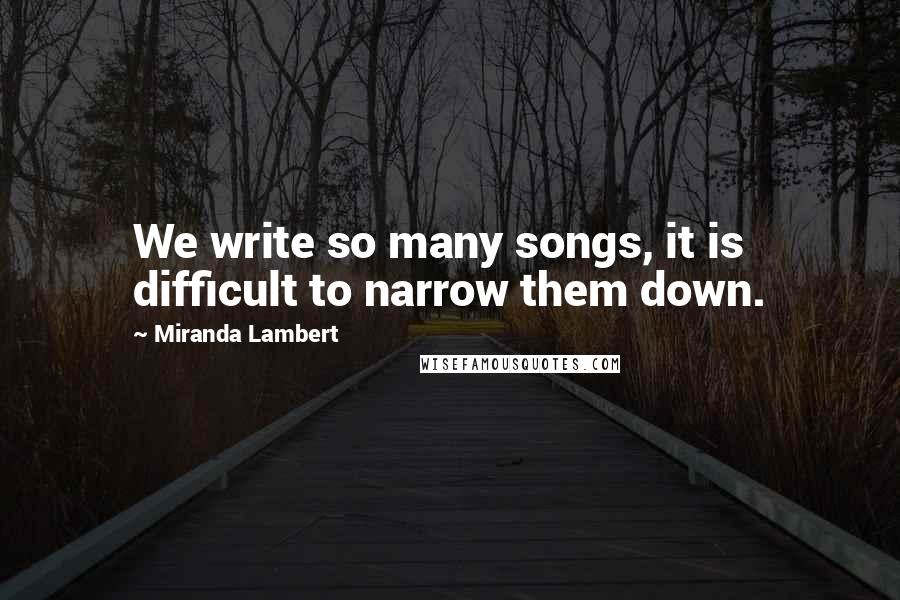 Miranda Lambert Quotes: We write so many songs, it is difficult to narrow them down.
