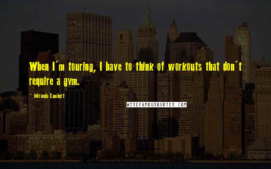 Miranda Lambert Quotes: When I'm touring, I have to think of workouts that don't require a gym.