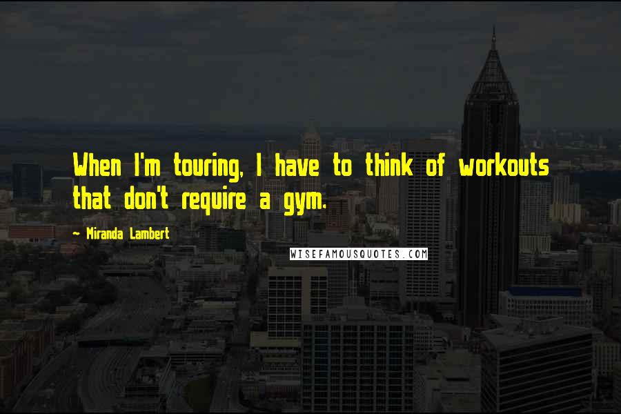 Miranda Lambert Quotes: When I'm touring, I have to think of workouts that don't require a gym.