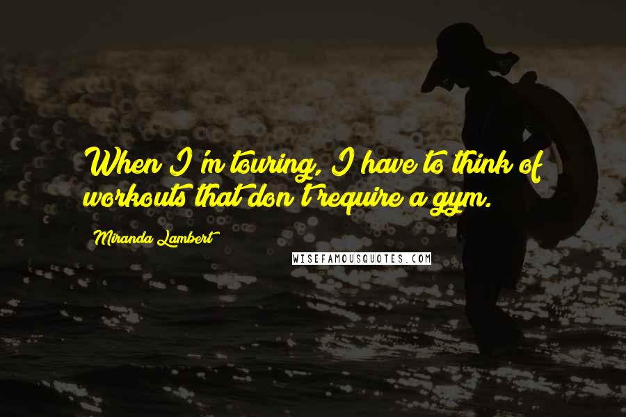 Miranda Lambert Quotes: When I'm touring, I have to think of workouts that don't require a gym.