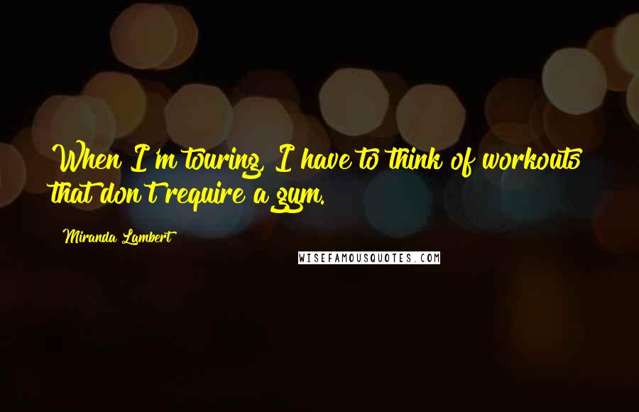 Miranda Lambert Quotes: When I'm touring, I have to think of workouts that don't require a gym.