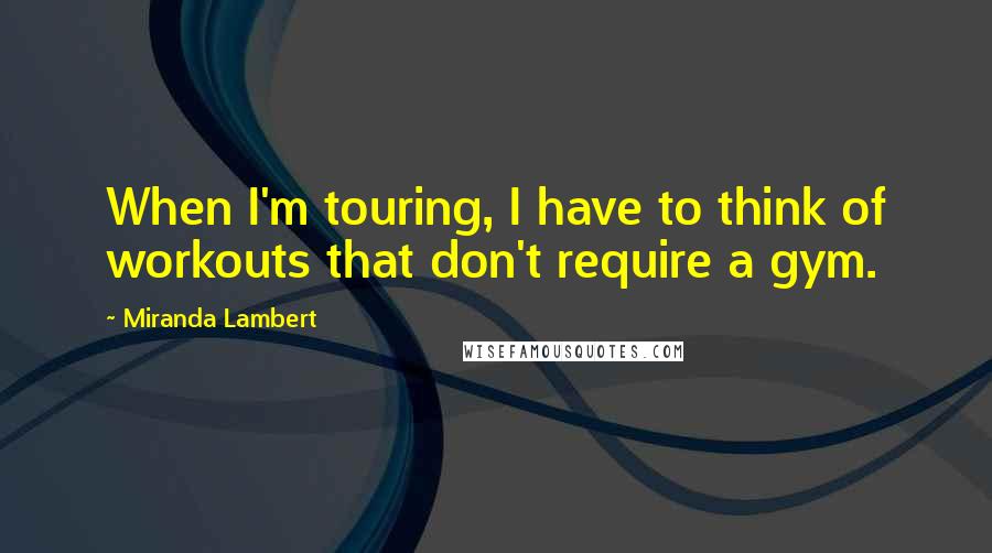 Miranda Lambert Quotes: When I'm touring, I have to think of workouts that don't require a gym.