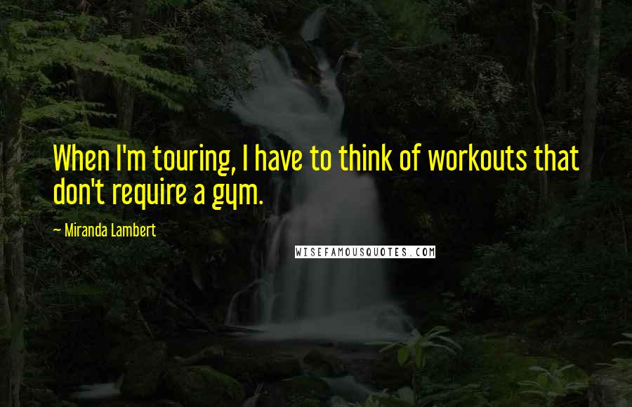 Miranda Lambert Quotes: When I'm touring, I have to think of workouts that don't require a gym.