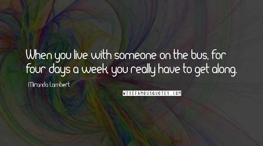 Miranda Lambert Quotes: When you live with someone on the bus, for four days a week, you really have to get along.