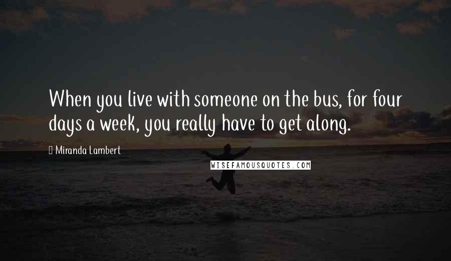 Miranda Lambert Quotes: When you live with someone on the bus, for four days a week, you really have to get along.