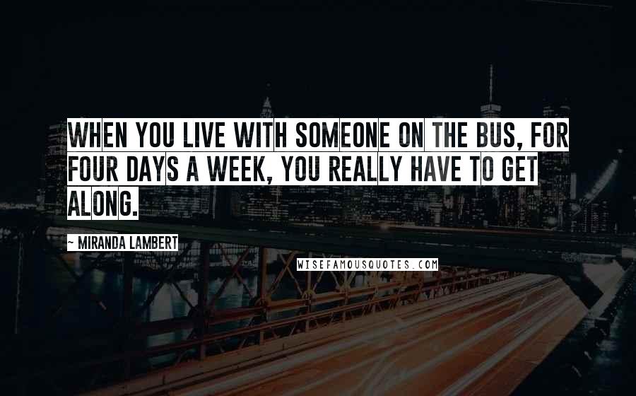 Miranda Lambert Quotes: When you live with someone on the bus, for four days a week, you really have to get along.