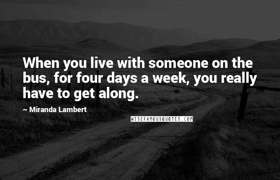 Miranda Lambert Quotes: When you live with someone on the bus, for four days a week, you really have to get along.