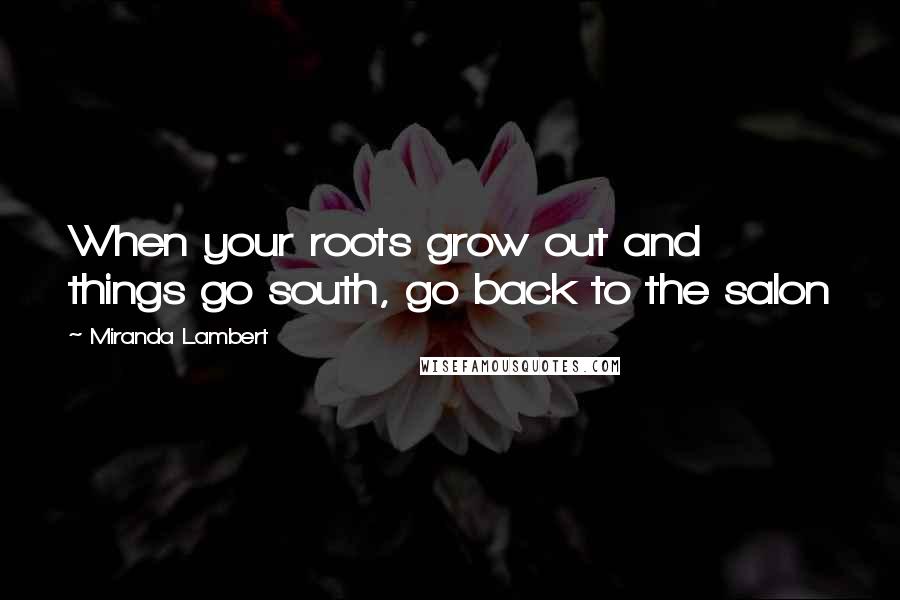 Miranda Lambert Quotes: When your roots grow out and things go south, go back to the salon