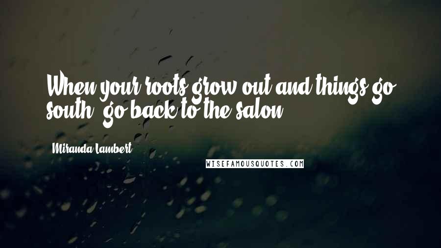 Miranda Lambert Quotes: When your roots grow out and things go south, go back to the salon