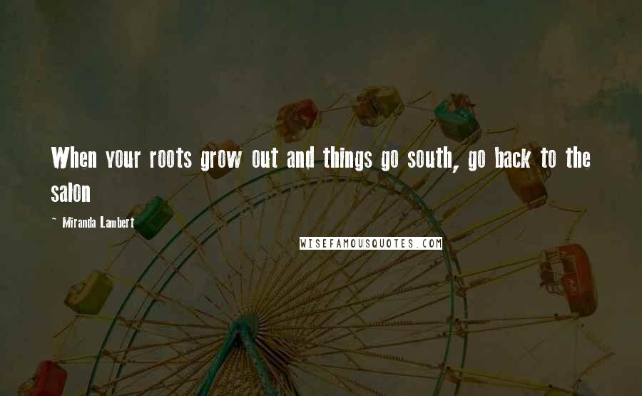 Miranda Lambert Quotes: When your roots grow out and things go south, go back to the salon