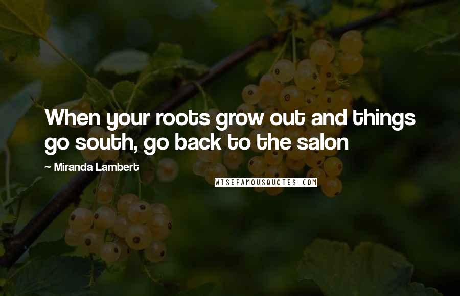 Miranda Lambert Quotes: When your roots grow out and things go south, go back to the salon