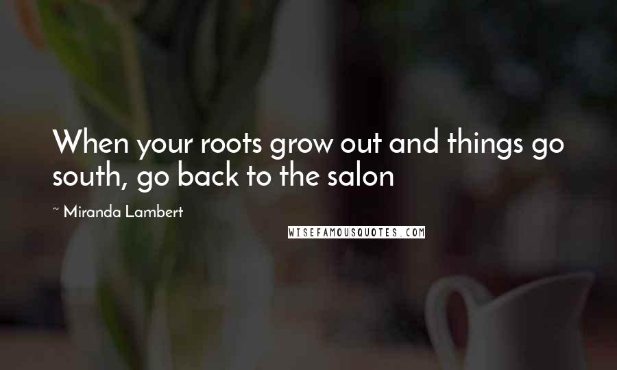 Miranda Lambert Quotes: When your roots grow out and things go south, go back to the salon