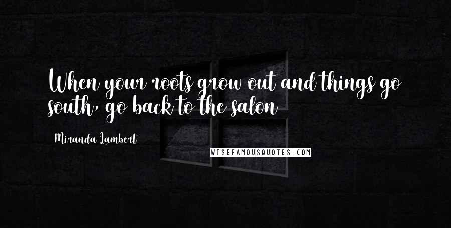Miranda Lambert Quotes: When your roots grow out and things go south, go back to the salon