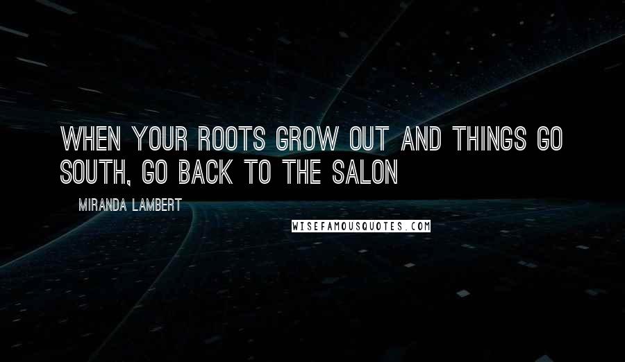 Miranda Lambert Quotes: When your roots grow out and things go south, go back to the salon
