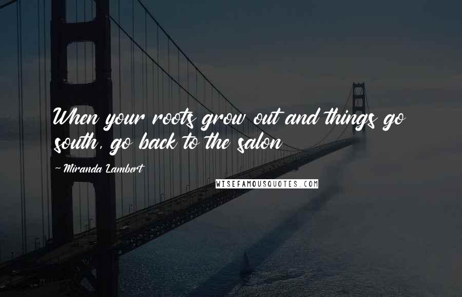 Miranda Lambert Quotes: When your roots grow out and things go south, go back to the salon