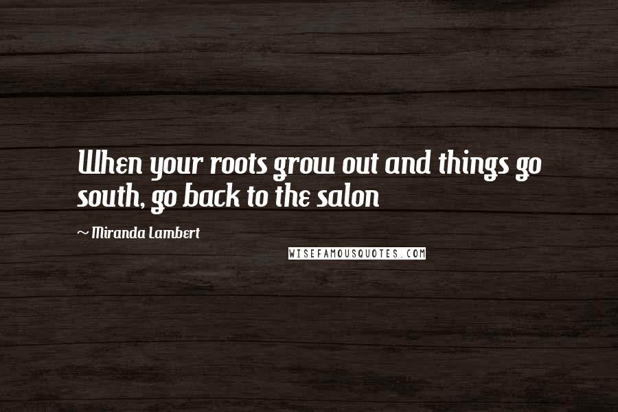 Miranda Lambert Quotes: When your roots grow out and things go south, go back to the salon