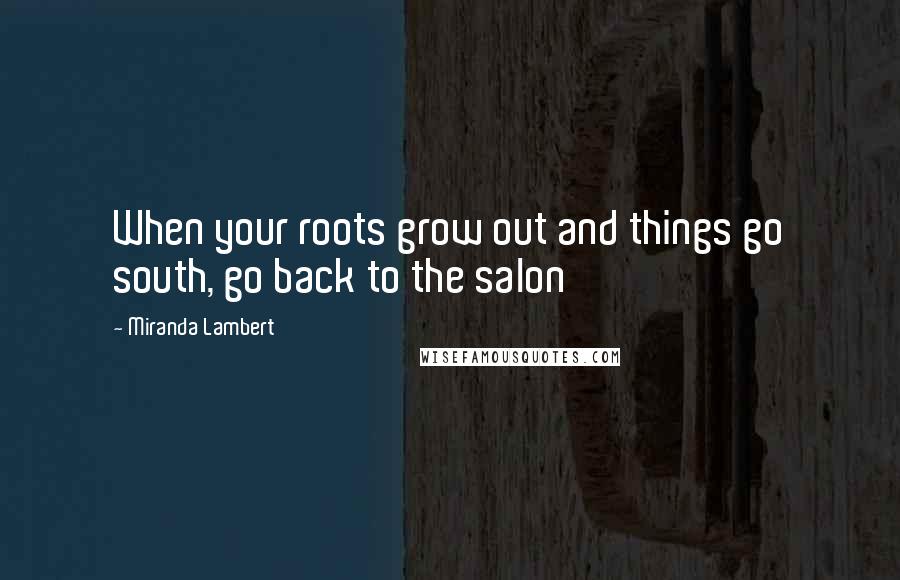 Miranda Lambert Quotes: When your roots grow out and things go south, go back to the salon