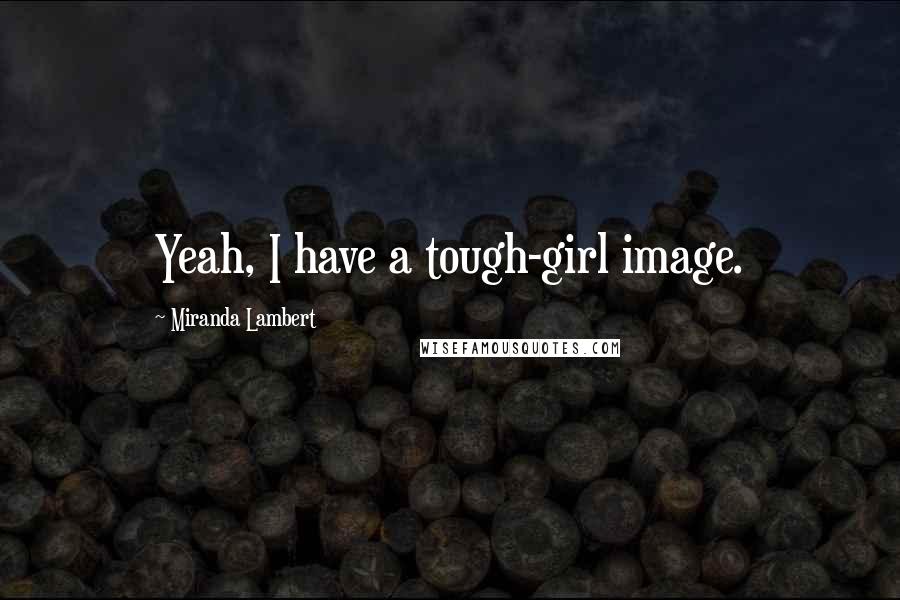 Miranda Lambert Quotes: Yeah, I have a tough-girl image.