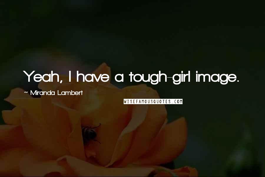 Miranda Lambert Quotes: Yeah, I have a tough-girl image.