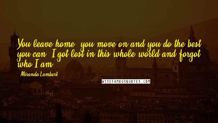 Miranda Lambert Quotes: You leave home, you move on and you do the best you can. I got lost in this whole world and forgot who I am.