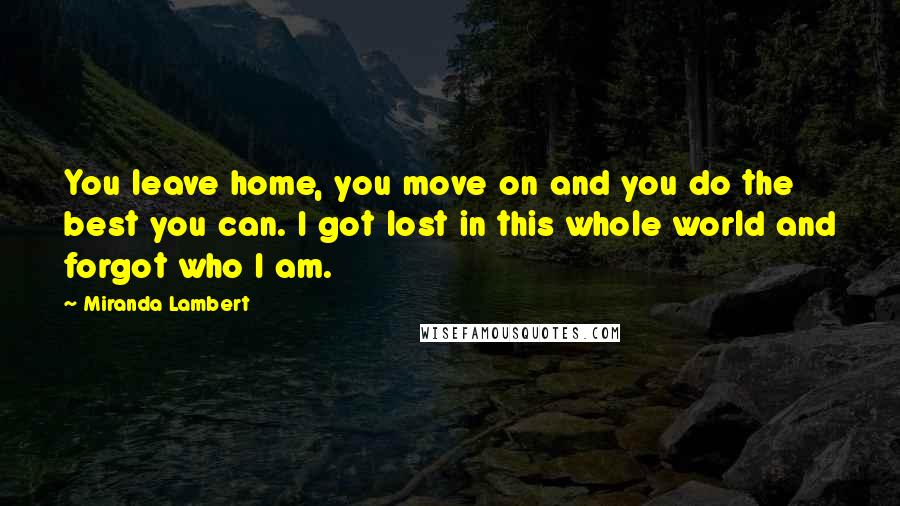 Miranda Lambert Quotes: You leave home, you move on and you do the best you can. I got lost in this whole world and forgot who I am.