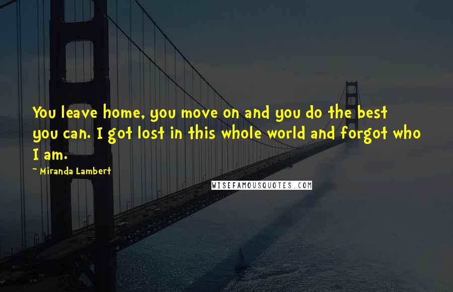 Miranda Lambert Quotes: You leave home, you move on and you do the best you can. I got lost in this whole world and forgot who I am.