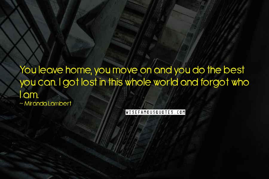 Miranda Lambert Quotes: You leave home, you move on and you do the best you can. I got lost in this whole world and forgot who I am.