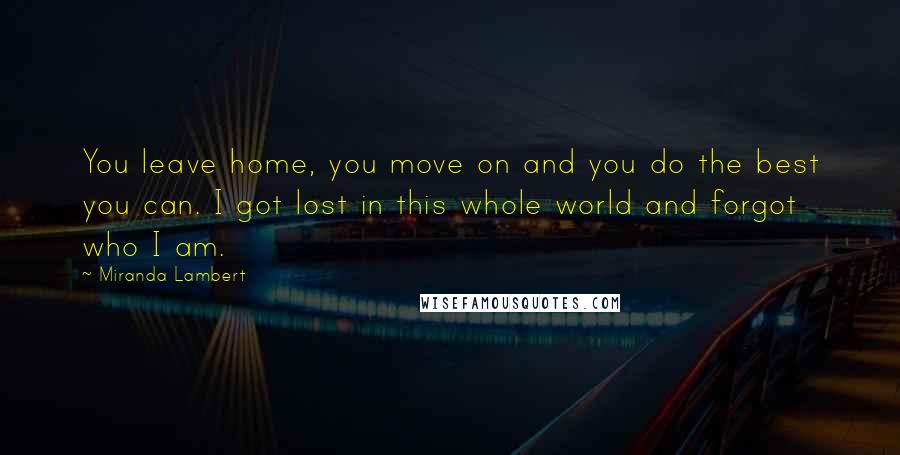 Miranda Lambert Quotes: You leave home, you move on and you do the best you can. I got lost in this whole world and forgot who I am.